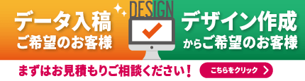 データ入稿ご希望のお客様 デザイン作成からご希望のお客様 まずはお見積もりご相談ください！ こちらをクリック
